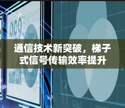 通信技术新突破,梯子式信号传输效率提升 通信技术新突破,梯子式信号传输效率提升
