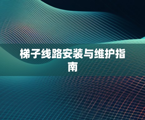 梯子线路安装与维护指南 梯子线路安装与维护指南