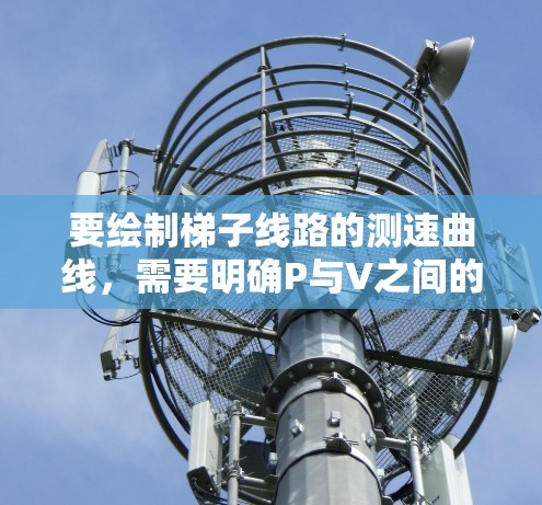要绘制梯子线路的测速曲线，需要明确P与V之间的关系。假设梯子线路的功率P与电压V之间的关系为P V³4V²那么