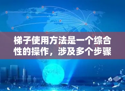 梯子使用方法是一个综合性的操作,涉及多个步骤和技巧,需要综合考虑环境、使用时间、梯子的倾斜角度以及安全措施等多方面的因素。以下是对梯子使用方法的分步解释 梯子使用方法是一个综合性的操作,涉及多个步骤和技巧,需要综合考虑环境、使用时间、梯子的倾斜角度以及安全措施等多方面的因素。以下是对梯子使用方法的分步解释