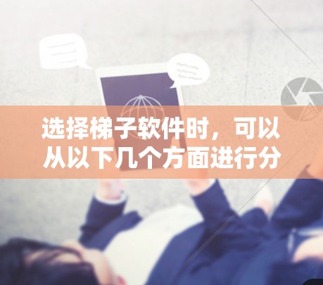选择梯子软件时，可以从以下几个方面进行分析和决策