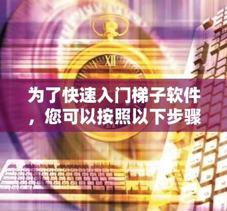 为了快速入门梯子软件，您可以按照以下步骤进行