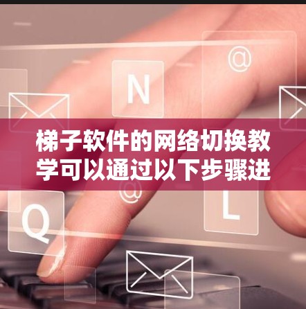 梯子软件的网络切换教学可以通过以下步骤进行设计和实施 梯子软件的网络切换教学可以通过以下步骤进行设计和实施