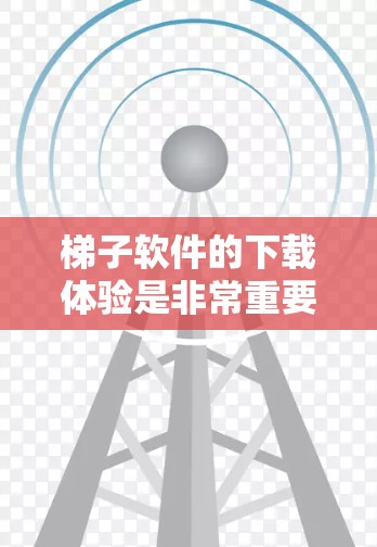 梯子软件的下载体验是非常重要的，因为这直接影响到用户的使用感受和满意度。以下是一些影响梯子软件下载体验的关键因素，以及可能的解决方案