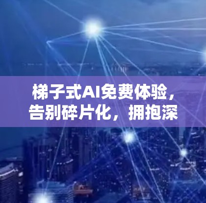 梯子式AI免费体验,告别碎片化,拥抱深度 梯子式AI免费体验,告别碎片化,拥抱深度