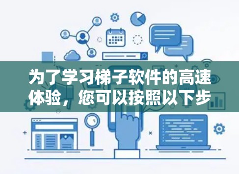 为了学习梯子软件的高速体验,您可以按照以下步骤进行 为了学习梯子软件的高速体验,您可以按照以下步骤进行
