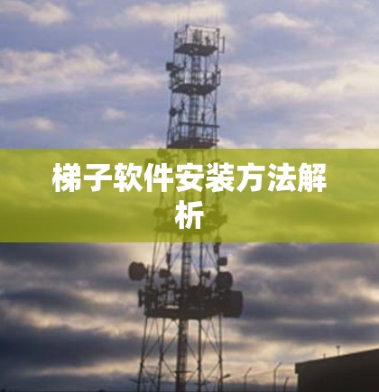梯子软件安装方法解析 梯子软件安装方法解析