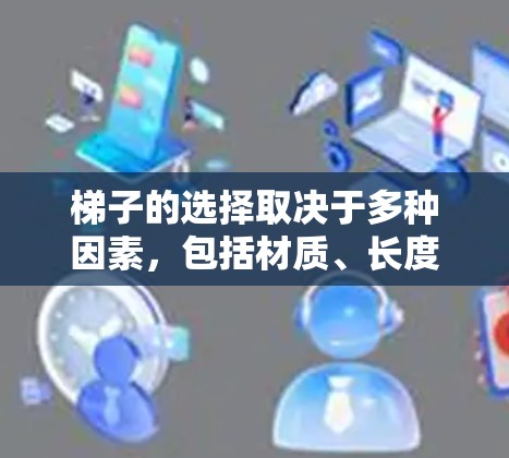梯子的选择取决于多种因素,包括材质、长度、高度、滑倒情况、使用方法以及环境。以下是根据这些因素总结的建议 梯子的选择取决于多种因素,包括材质、长度、高度、滑倒情况、使用方法以及环境。以下是根据这些因素总结的建议