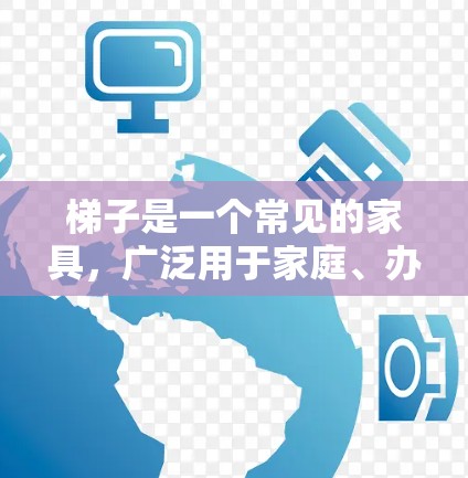 梯子是一个常见的家具,广泛用于家庭、办公室和户外活动。免费的梯子通常是指基本功能的梯子,不包括额外的维护或配置成本。以下是一些常见类型的梯子及其特点 梯子是一个常见的家具,广泛用于家庭、办公室和户外活动。免费的梯子通常是指基本功能的梯子,不包括额外的维护或配置成本。以下是一些常见类型的梯子及其特点