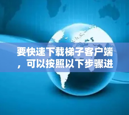 要快速下载梯子客户端,可以按照以下步骤进行 要快速下载梯子客户端,可以按照以下步骤进行