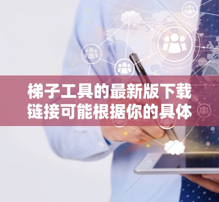 梯子工具的最新版下载链接可能根据你的具体需求而有所不同。梯子工具通常指的是用于建造梯子的工具,比如梯子专用工具、梯子搭建工具或者工具箱。以下是几种常见的下载链接,供你参考 梯子工具的最新版下载链接可能根据你的具体需求而有所不同。梯子工具通常指的是用于建造梯子的工具,比如梯子专用工具、梯子搭建工具或者工具箱。以下是几种常见的下载链接,供你参考