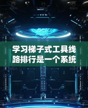 学习梯子式工具线路排行是一个系统且实用的技术,涉及多个步骤和注意事项。以下是一个有条理的总结,帮助您更好地理解和应用这一技术 学习梯子式工具线路排行是一个系统且实用的技术,涉及多个步骤和注意事项。以下是一个有条理的总结,帮助您更好地理解和应用这一技术