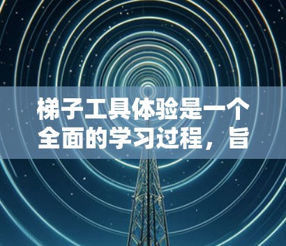 梯子工具体验是一个全面的学习过程,旨在掌握梯子在实际中的使用技巧和技能。以下是一些具体的学习步骤和实践 梯子工具体验是一个全面的学习过程,旨在掌握梯子在实际中的使用技巧和技能。以下是一些具体的学习步骤和实践