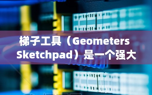 梯子工具(Geometers Sketchpad)是一个强大的几何绘图工具,广泛应用于数学、工程和教育领域。以下是使用梯子工具的详细指南,涵盖基本功能、高级功能以及高级技巧 梯子工具(Geometers Sketchpad)是一个强大的几何绘图工具,广泛应用于数学、工程和教育领域。以下是使用梯子工具的详细指南,涵盖基本功能、高级功能以及高级技巧