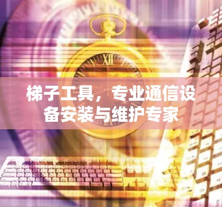 梯子工具，专业通信设备安装与维护专家