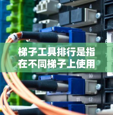 梯子工具排行是指在不同梯子上使用的工具及其分类,旨在帮助人们在各种梯子上使用工具时选择最适合的。以下是梯子工具排行的详细分类和标准 梯子工具排行是指在不同梯子上使用的工具及其分类,旨在帮助人们在各种梯子上使用工具时选择最适合的。以下是梯子工具排行的详细分类和标准