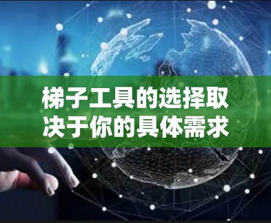 梯子工具的选择取决于你的具体需求和使用场景。以下是一些综合考虑的因素,帮助你选择适合你的梯子工具 梯子工具的选择取决于你的具体需求和使用场景。以下是一些综合考虑的因素,帮助你选择适合你的梯子工具