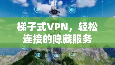 梯子式VPN,轻松连接的隐藏服务 梯子式VPN,轻松连接的隐藏服务