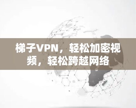 梯子VPN,轻松加密视频,轻松跨越网络 梯子VPN,轻松加密视频,轻松跨越网络