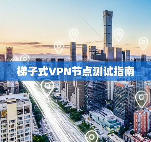 梯子式VPN节点测试指南