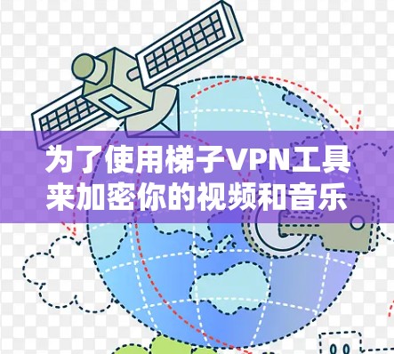 为了使用梯子VPN工具来加密你的视频和音乐,以下是一个清晰的步骤指南,帮助你轻松完成加密过程 为了使用梯子VPN工具来加密你的视频和音乐,以下是一个清晰的步骤指南,帮助你轻松完成加密过程