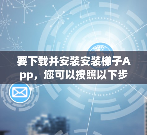 要下载并安装安装梯子App,您可以按照以下步骤进行 要下载并安装安装梯子App,您可以按照以下步骤进行