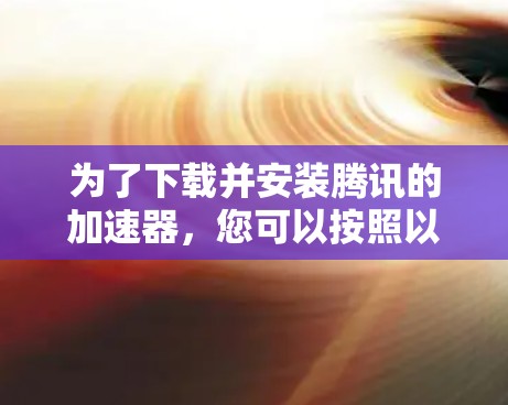 为了下载并安装腾讯的加速器,您可以按照以下步骤进行 为了下载并安装腾讯的加速器,您可以按照以下步骤进行