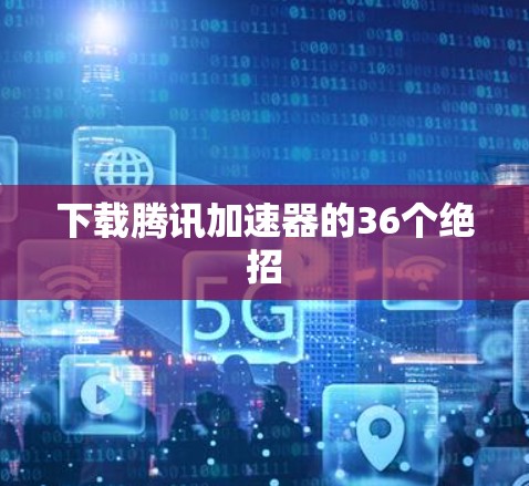 下载腾讯加速器的36个绝招 下载腾讯加速器的36个绝招