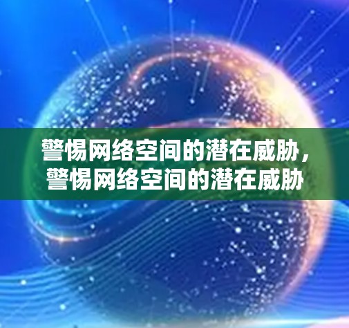 警惕网络空间的潜在威胁,警惕网络空间的潜在威胁 警惕网络空间的潜在威胁,警惕网络空间的潜在威胁