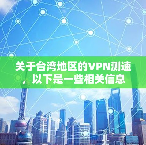 关于台湾地区的VPN测速,以下是一些相关信息 关于台湾地区的VPN测速,以下是一些相关信息