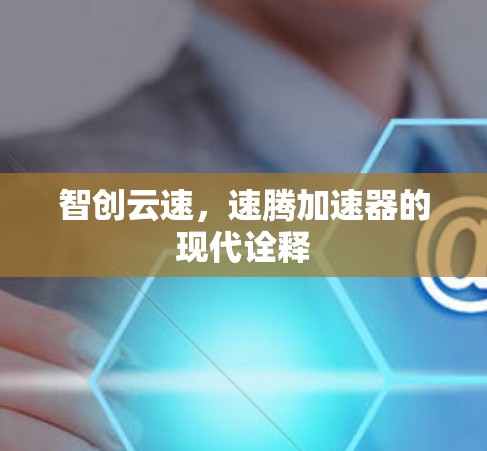 智创云速，速腾加速器的现代诠释