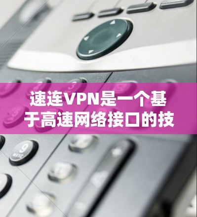 速连VPN是一个基于高速网络接口的技术,旨在提供更快、更稳定的网络连接。以下是关于该软件的详细介绍 速连VPN是一个基于高速网络接口的技术,旨在提供更快、更稳定的网络连接。以下是关于该软件的详细介绍