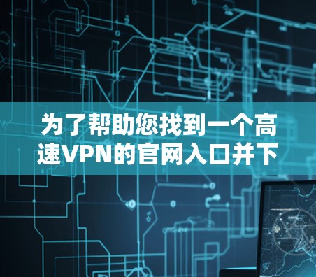 为了帮助您找到一个高速VPN的官网入口并下载高速VPN加速器,以下是一些推荐和步骤 为了帮助您找到一个高速VPN的官网入口并下载高速VPN加速器,以下是一些推荐和步骤