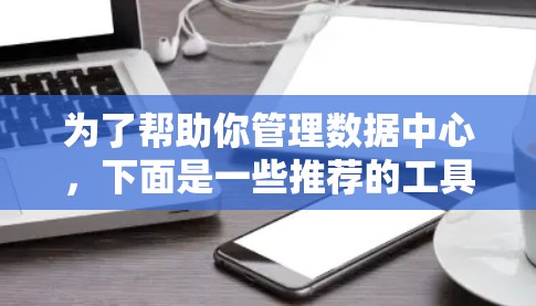 为了帮助你管理数据中心,下面是一些推荐的工具下载和使用指南 为了帮助你管理数据中心,下面是一些推荐的工具下载和使用指南