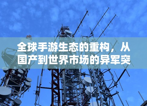 全球手游生态的重构,从国产到世界市场的异军突起 全球手游生态的重构,从国产到世界市场的异军突起