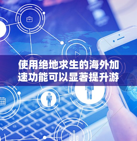 使用绝地求生的海外加速功能可以显著提升游戏的体验,但需要遵循正确的步骤,并注意安全。以下是一个清晰的指导步骤 使用绝地求生的海外加速功能可以显著提升游戏的体验,但需要遵循正确的步骤,并注意安全。以下是一个清晰的指导步骤