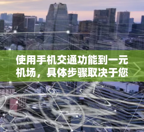使用手机交通功能到一元机场,具体步骤取决于您所在的地区和交通方式。以下是一些通用的步骤,适用于大多数情况 使用手机交通功能到一元机场,具体步骤取决于您所在的地区和交通方式。以下是一些通用的步骤,适用于大多数情况