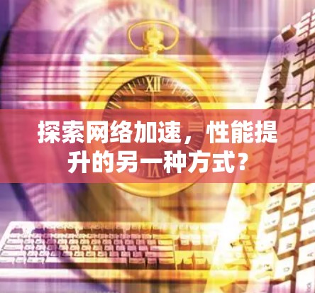 探索网络加速,性能提升的另一种方式? 探索网络加速,性能提升的另一种方式?