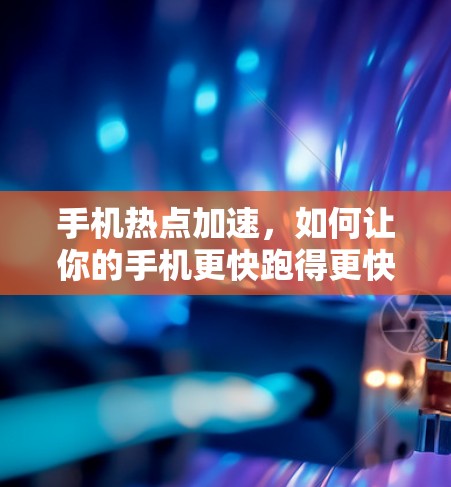 手机热点加速,如何让你的手机更快跑得更快 手机热点加速,如何让你的手机更快跑得更快