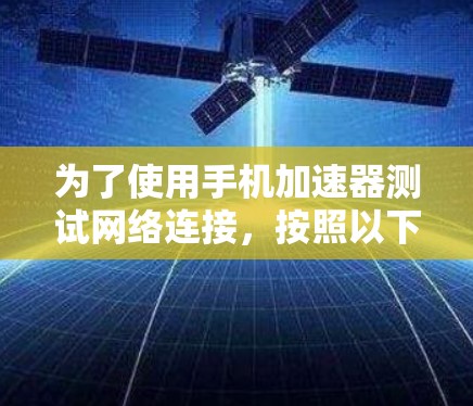 为了使用手机加速器测试网络连接,按照以下步骤操作 为了使用手机加速器测试网络连接,按照以下步骤操作
