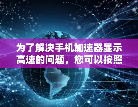 为了解决手机加速器显示高速的问题,您可以按照以下步骤进行排查和解决 为了解决手机加速器显示高速的问题,您可以按照以下步骤进行排查和解决