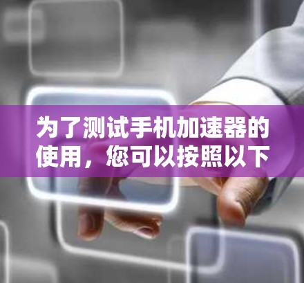 为了测试手机加速器的使用,您可以按照以下步骤进行 为了测试手机加速器的使用,您可以按照以下步骤进行