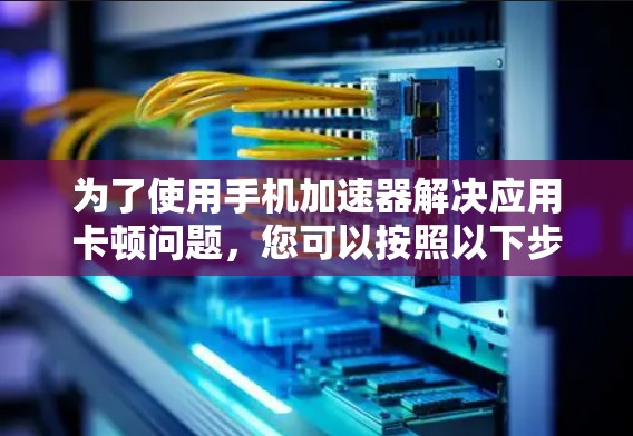 为了使用手机加速器解决应用卡顿问题，您可以按照以下步骤操作