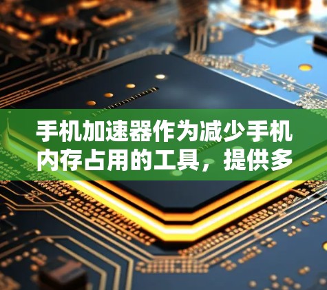 手机加速器作为减少手机内存占用的工具,提供多种版本以满足不同需求。以下是针对您问题的清晰总结 手机加速器作为减少手机内存占用的工具,提供多种版本以满足不同需求。以下是针对您问题的清晰总结
