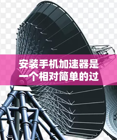 安装手机加速器是一个相对简单的过程，但需要遵循以下步骤和注意事项