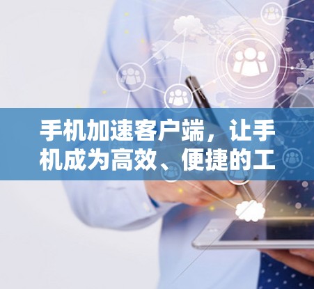 手机加速客户端,让手机成为高效、便捷的工具 手机加速客户端,让手机成为高效、便捷的工具