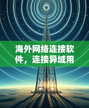 海外网络连接软件,连接异域用户的最佳选择 海外网络连接软件,连接异域用户的最佳选择