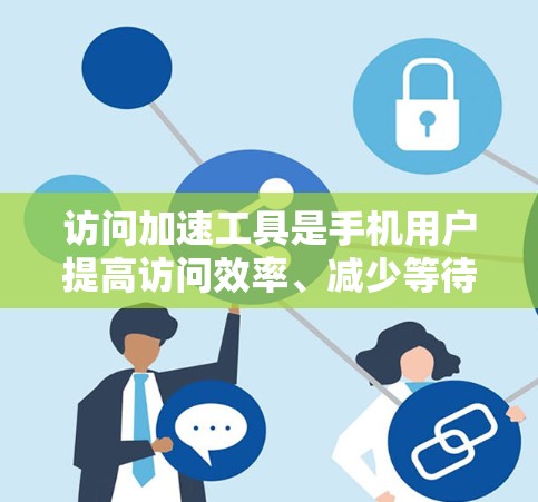 访问加速工具是手机用户提高访问效率、减少等待时间的重要工具。以下是对主要访问加速工具的详细介绍 访问加速工具是手机用户提高访问效率、减少等待时间的重要工具。以下是对主要访问加速工具的详细介绍
