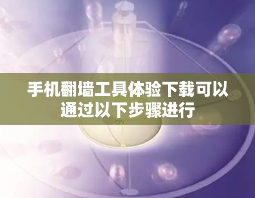 手机翻墙工具体验下载可以通过以下步骤进行 手机翻墙工具体验下载可以通过以下步骤进行