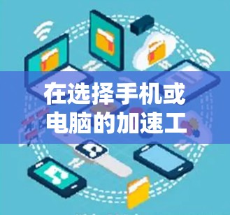 在选择手机或电脑的加速工具时，以下是一个结构化的建议，帮助你更好地做出决策